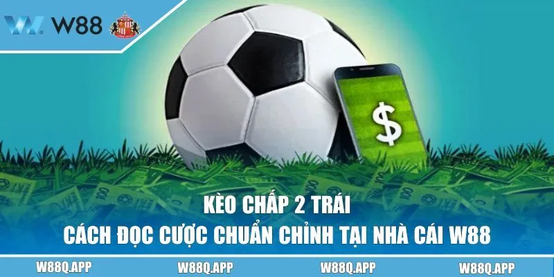 Kèo Chấp 2 Trái - Cách Đọc Cược Chuẩn Chỉnh Tại Nhà Cái W88