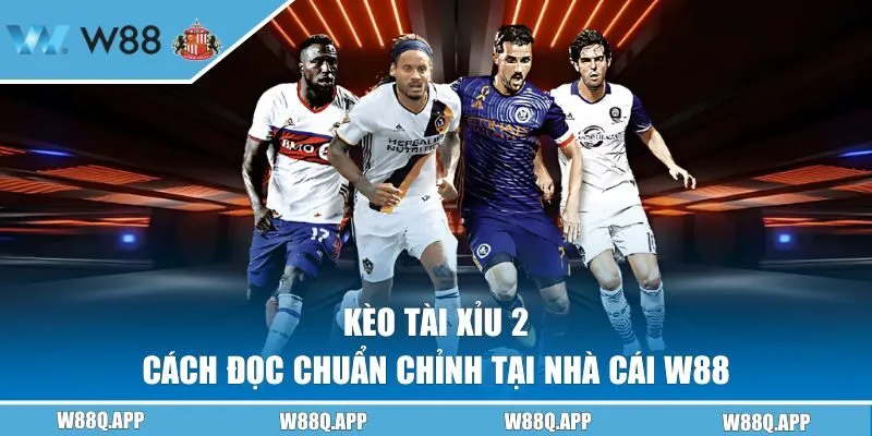 Kèo Tài Xỉu 2 Trái - Cách Đọc Chuẩn Chỉnh Tại Nhà Cái W88