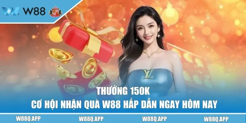 Thưởng 150k | Cơ Hội Nhận Quà W88 Hấp Dẫn Ngay Hôm Nay