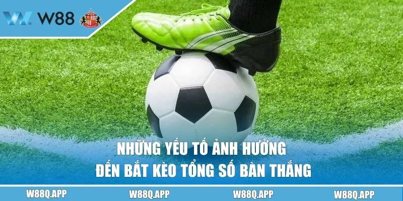 Những yếu tố ảnh hưởng đến bắt kèo tổng số bàn thắng